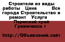 Строители из виды работы › Цена ­ 214 - Все города Строительство и ремонт » Услуги   . Пермский край,Гремячинск г.